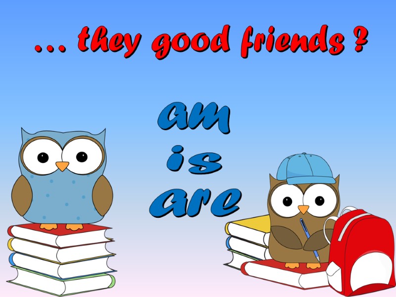 … they good friends ? is am are